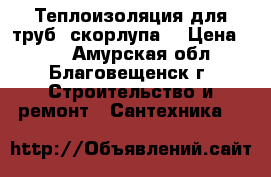 Теплоизоляция для труб (скорлупа) › Цена ­ 50 - Амурская обл., Благовещенск г. Строительство и ремонт » Сантехника   